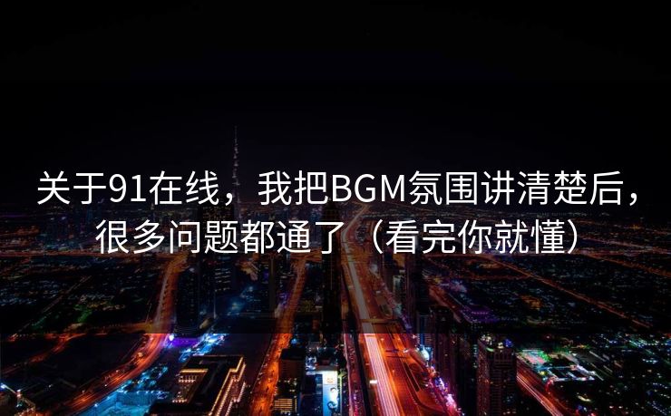 关于91在线，我把BGM氛围讲清楚后，很多问题都通了（看完你就懂）