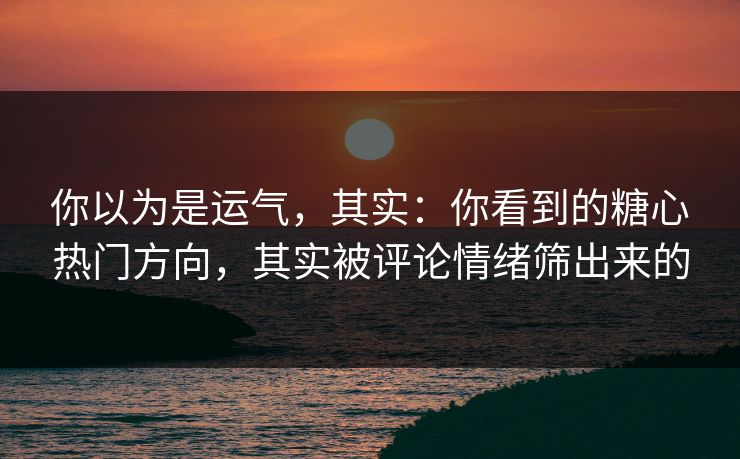 你以为是运气，其实：你看到的糖心热门方向，其实被评论情绪筛出来的