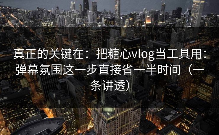 真正的关键在：把糖心vlog当工具用：弹幕氛围这一步直接省一半时间（一条讲透）