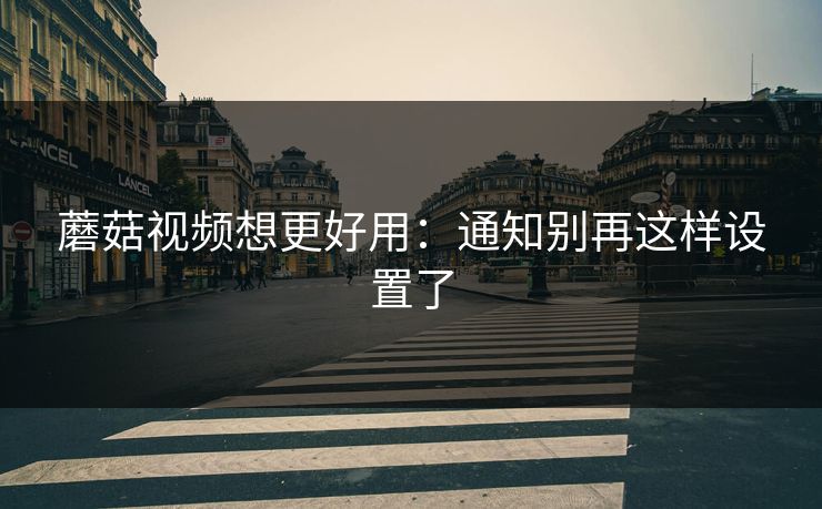 蘑菇视频想更好用：通知别再这样设置了