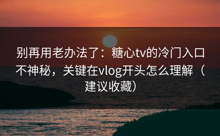 别再用老办法了：糖心tv的冷门入口不神秘，关键在vlog开头怎么理解（建议收藏）