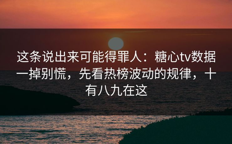 这条说出来可能得罪人：糖心tv数据一掉别慌，先看热榜波动的规律，十有八九在这