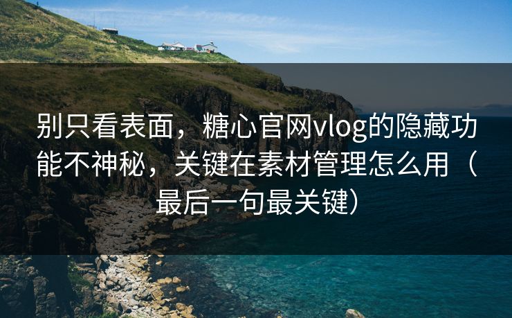 别只看表面，糖心官网vlog的隐藏功能不神秘，关键在素材管理怎么用（最后一句最关键）