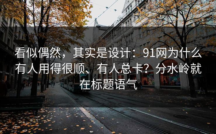 看似偶然，其实是设计：91网为什么有人用得很顺、有人总卡？分水岭就在标题语气