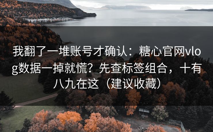 我翻了一堆账号才确认：糖心官网vlog数据一掉就慌？先查标签组合，十有八九在这（建议收藏）