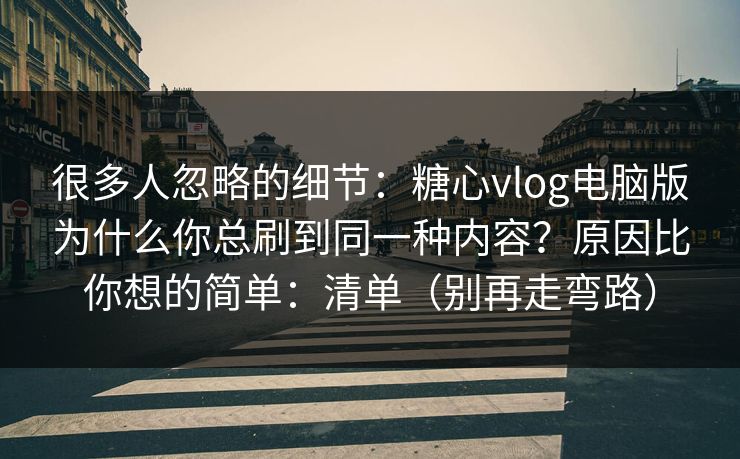 很多人忽略的细节：糖心vlog电脑版为什么你总刷到同一种内容？原因比你想的简单：清单（别再走弯路）