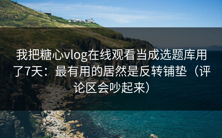 我把糖心vlog在线观看当成选题库用了7天：最有用的居然是反转铺垫（评论区会吵起来）