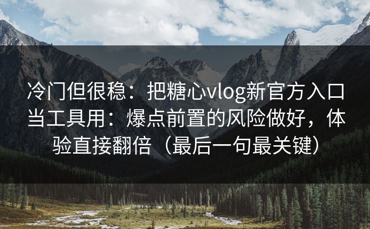 冷门但很稳：把糖心vlog新官方入口当工具用：爆点前置的风险做好，体验直接翻倍（最后一句最关键）