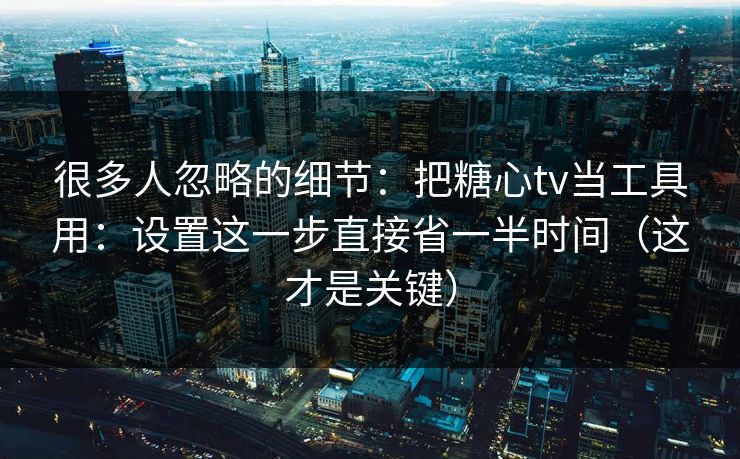 很多人忽略的细节：把糖心tv当工具用：设置这一步直接省一半时间（这才是关键）