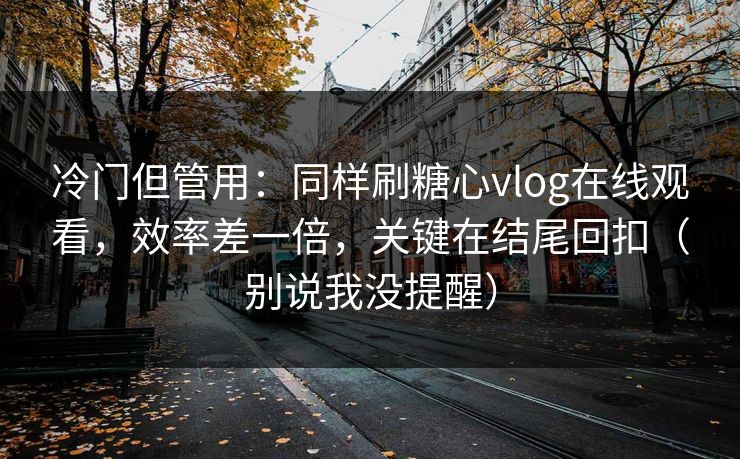 冷门但管用：同样刷糖心vlog在线观看，效率差一倍，关键在结尾回扣（别说我没提醒）