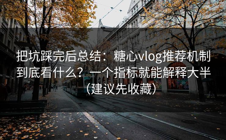 把坑踩完后总结：糖心vlog推荐机制到底看什么？一个指标就能解释大半（建议先收藏）
