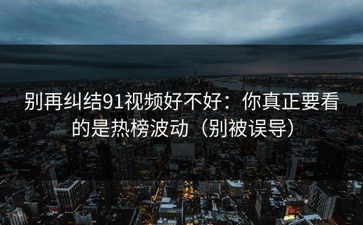 别再纠结91视频好不好：你真正要看的是热榜波动（别被误导）