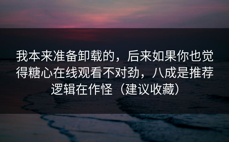 我本来准备卸载的，后来如果你也觉得糖心在线观看不对劲，八成是推荐逻辑在作怪（建议收藏）