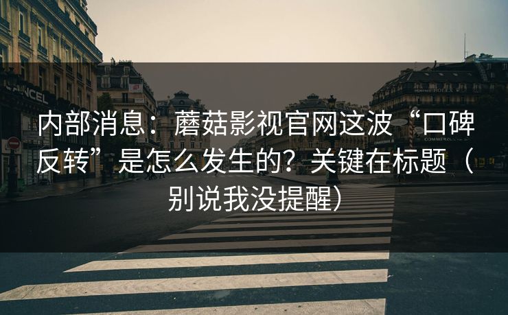 内部消息：蘑菇影视官网这波“口碑反转”是怎么发生的？关键在标题（别说我没提醒）
