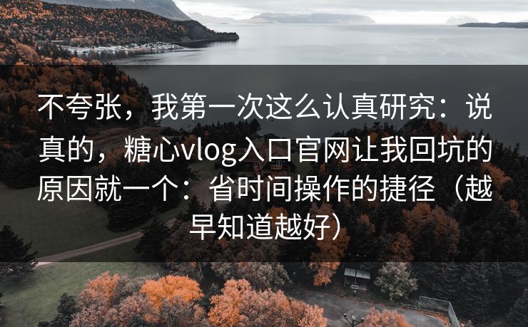 不夸张，我第一次这么认真研究：说真的，糖心vlog入口官网让我回坑的原因就一个：省时间操作的捷径（越早知道越好）