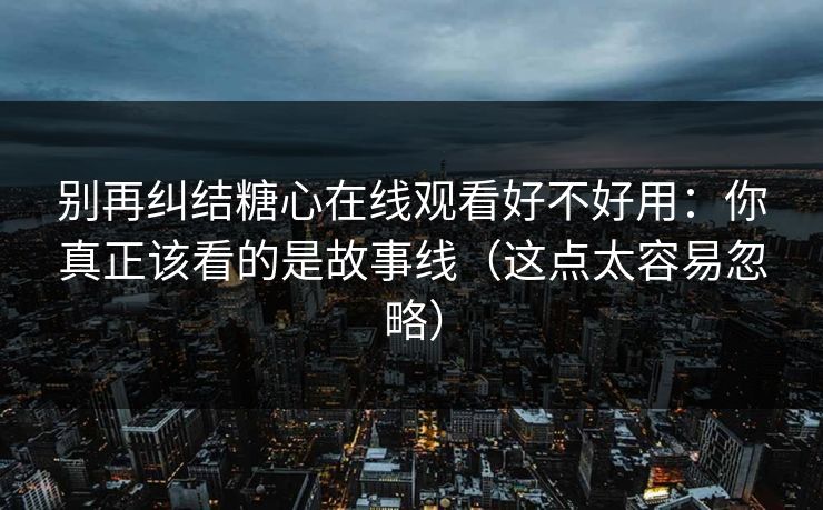 别再纠结糖心在线观看好不好用:你真正该看的是故事线(这点太容易忽略) 别再纠结糖心在线观看好不好用:你真正该看的是故事线(这点太容易忽略)
