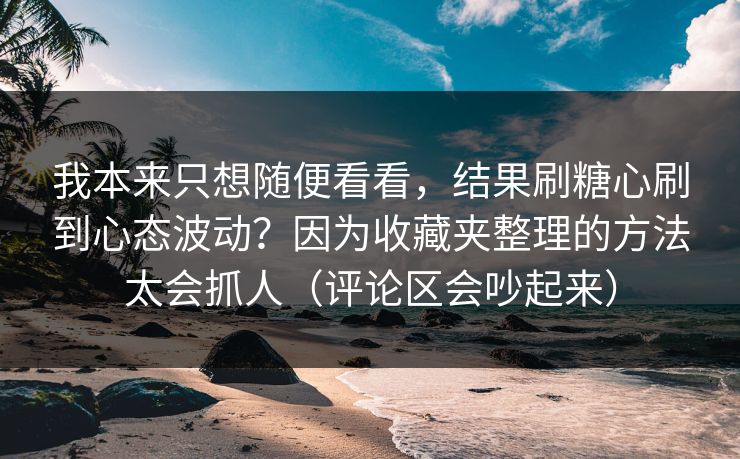 我本来只想随便看看,结果刷糖心刷到心态波动?因为收藏夹整理的方法太会抓人(评论区会吵起来) 我本来只想随便看看,结果刷糖心刷到心态波动?因为收藏夹整理的方法太会抓人(评论区会吵起来)