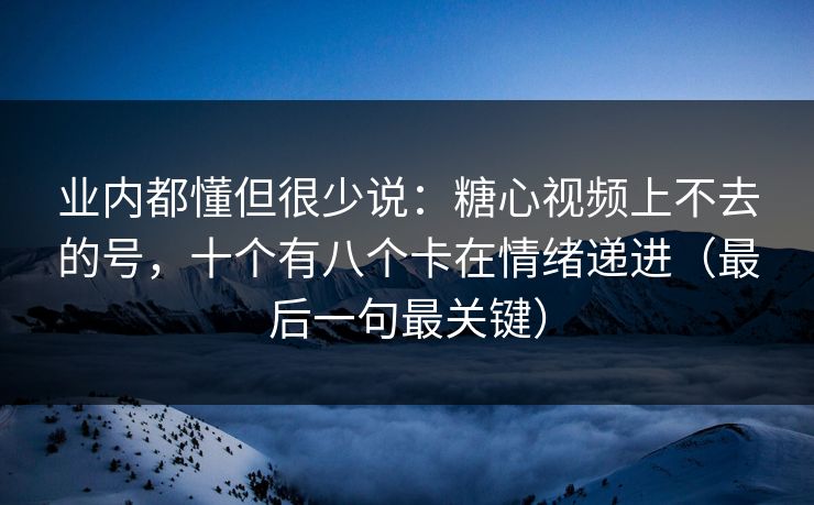 业内都懂但很少说:糖心视频上不去的号,十个有八个卡在情绪递进(最后一句最关键) 业内都懂但很少说:糖心视频上不去的号,十个有八个卡在情绪递进(最后一句最关键)