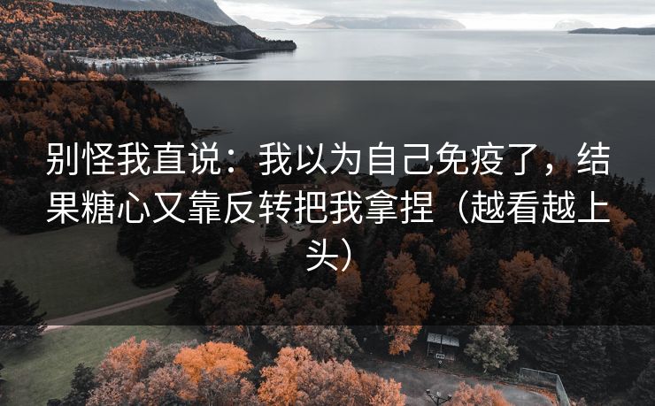 别怪我直说：我以为自己免疫了，结果糖心又靠反转把我拿捏（越看越上头）