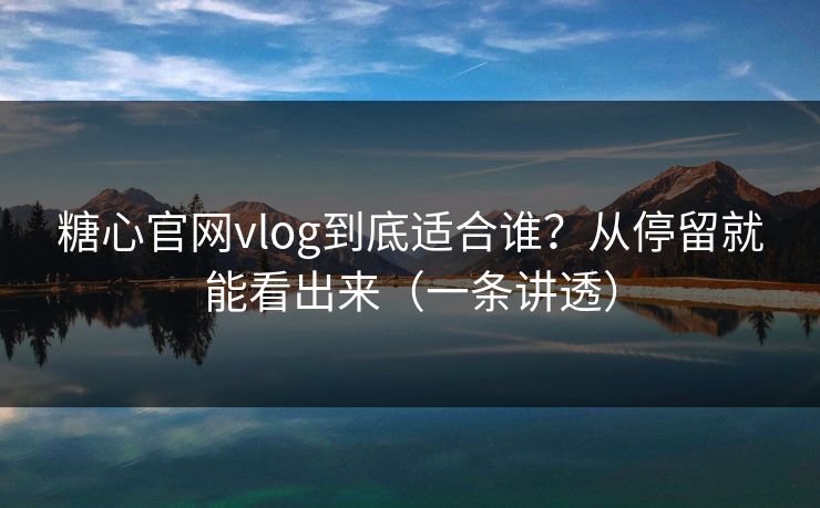 糖心官网vlog到底适合谁？从停留就能看出来（一条讲透）
