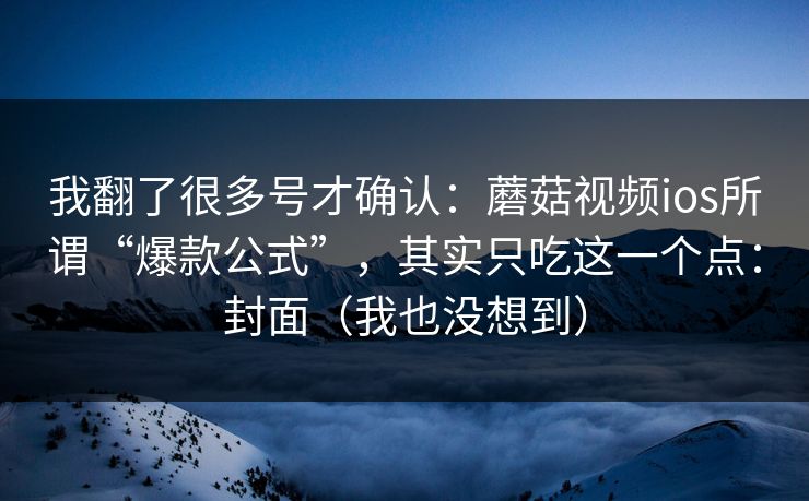 我翻了很多号才确认：蘑菇视频ios所谓“爆款公式”，其实只吃这一个点：封面（我也没想到）
