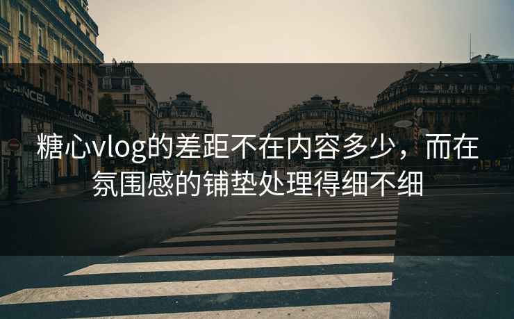 糖心vlog的差距不在内容多少，而在氛围感的铺垫处理得细不细