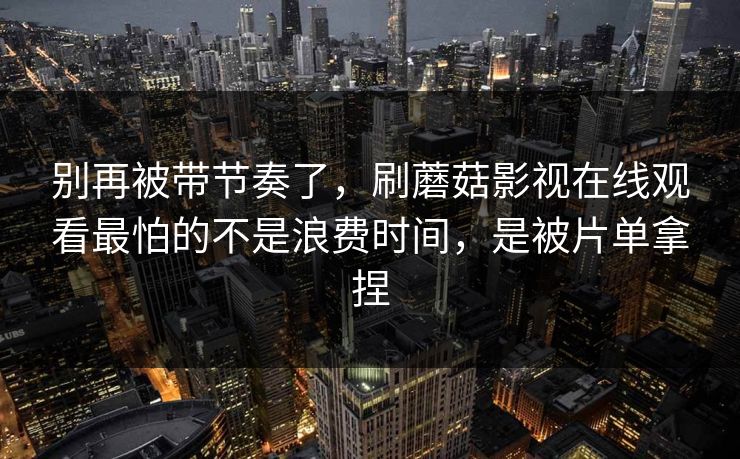 别再被带节奏了，刷蘑菇影视在线观看最怕的不是浪费时间，是被片单拿捏
