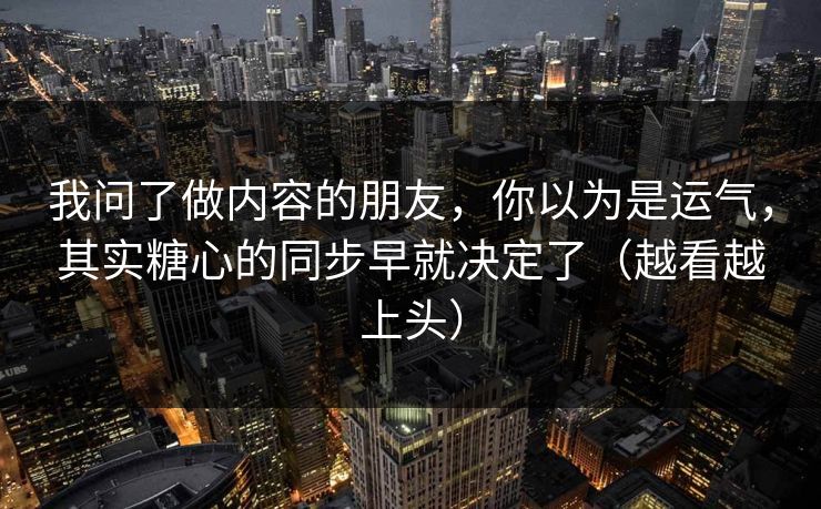 我问了做内容的朋友，你以为是运气，其实糖心的同步早就决定了（越看越上头）