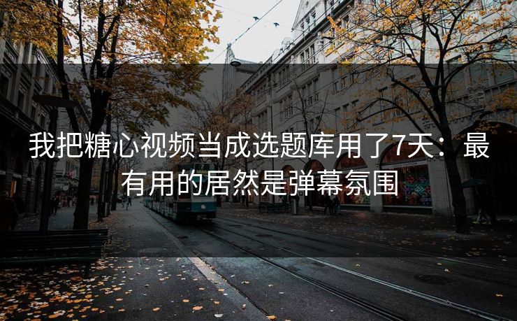 我把糖心视频当成选题库用了7天：最有用的居然是弹幕氛围