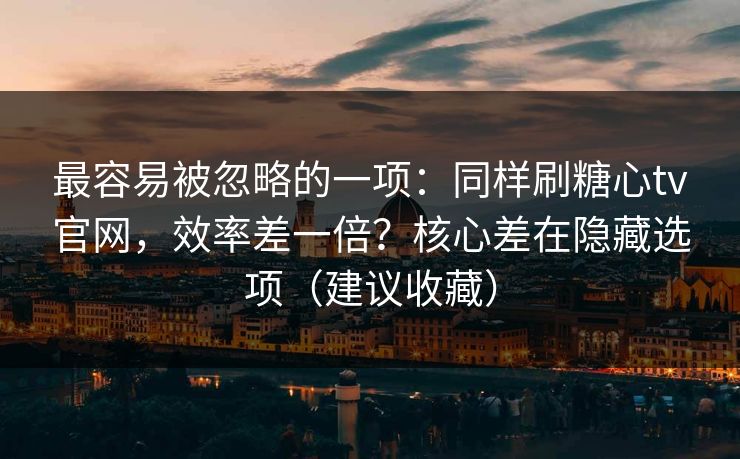 最容易被忽略的一项：同样刷糖心tv官网，效率差一倍？核心差在隐藏选项（建议收藏）