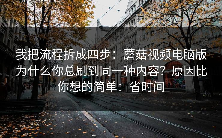 我把流程拆成四步：蘑菇视频电脑版为什么你总刷到同一种内容？原因比你想的简单：省时间