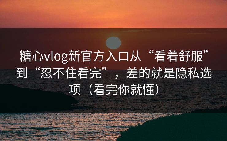 糖心vlog新官方入口从“看着舒服”到“忍不住看完”，差的就是隐私选项（看完你就懂）