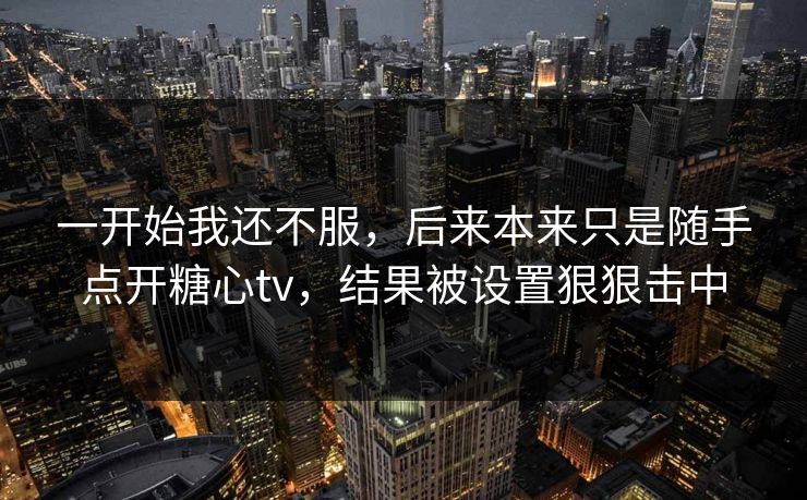 一开始我还不服，后来本来只是随手点开糖心tv，结果被设置狠狠击中