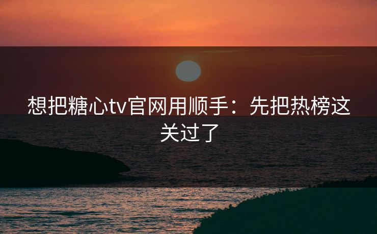 想把糖心tv官网用顺手：先把热榜这关过了