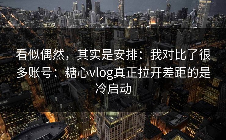看似偶然，其实是安排：我对比了很多账号：糖心vlog真正拉开差距的是冷启动