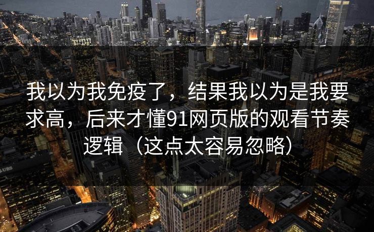 我以为我免疫了，结果我以为是我要求高，后来才懂91网页版的观看节奏逻辑（这点太容易忽略）