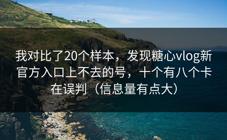 我对比了20个样本，发现糖心vlog新官方入口上不去的号，十个有八个卡在误判（信息量有点大）
