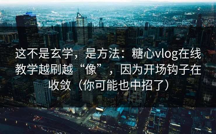 这不是玄学，是方法：糖心vlog在线教学越刷越“像”，因为开场钩子在收敛（你可能也中招了）