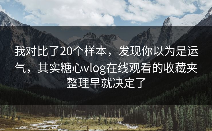 我对比了20个样本，发现你以为是运气，其实糖心vlog在线观看的收藏夹整理早就决定了