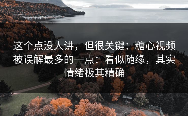 这个点没人讲，但很关键：糖心视频被误解最多的一点：看似随缘，其实情绪极其精确