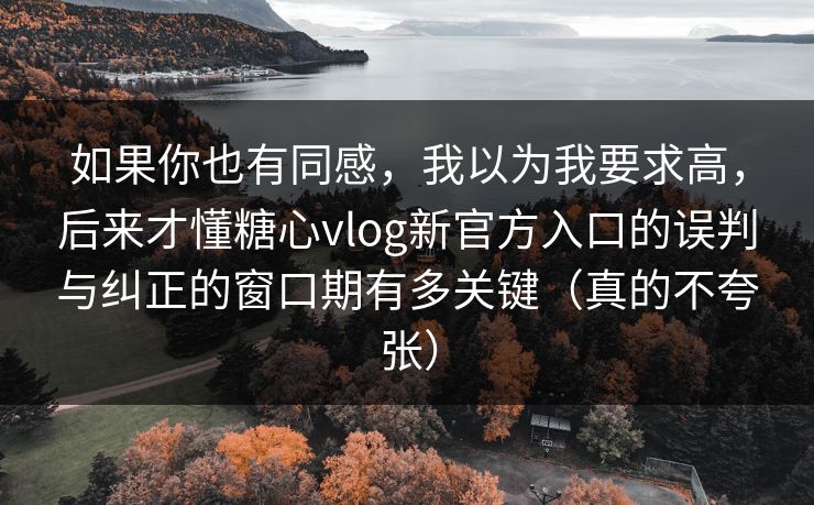 如果你也有同感，我以为我要求高，后来才懂糖心vlog新官方入口的误判与纠正的窗口期有多关键（真的不夸张）