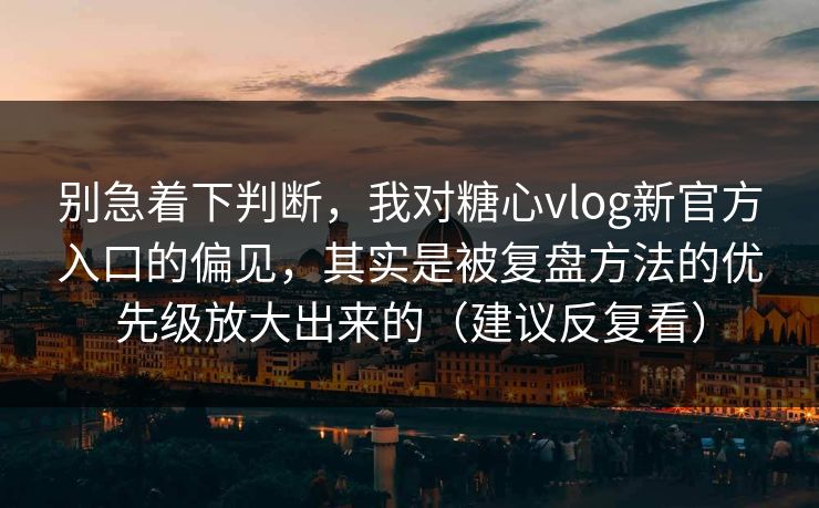 别急着下判断，我对糖心vlog新官方入口的偏见，其实是被复盘方法的优先级放大出来的（建议反复看）