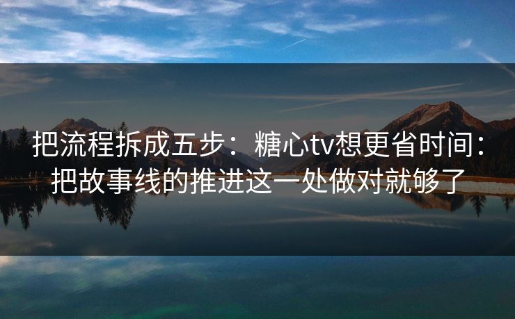 把流程拆成五步：糖心tv想更省时间：把故事线的推进这一处做对就够了