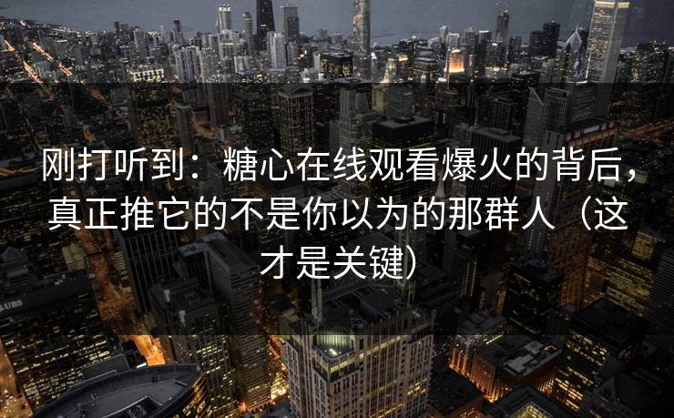 刚打听到：糖心在线观看爆火的背后，真正推它的不是你以为的那群人（这才是关键）