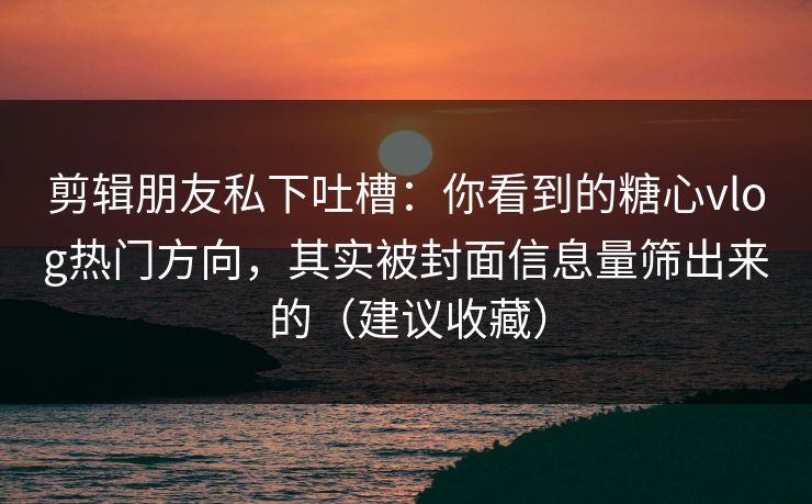 剪辑朋友私下吐槽：你看到的糖心vlog热门方向，其实被封面信息量筛出来的（建议收藏）