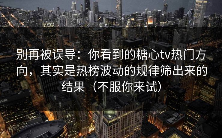 别再被误导：你看到的糖心tv热门方向，其实是热榜波动的规律筛出来的结果（不服你来试）