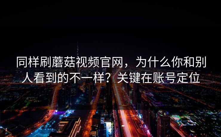 同样刷蘑菇视频官网，为什么你和别人看到的不一样？关键在账号定位