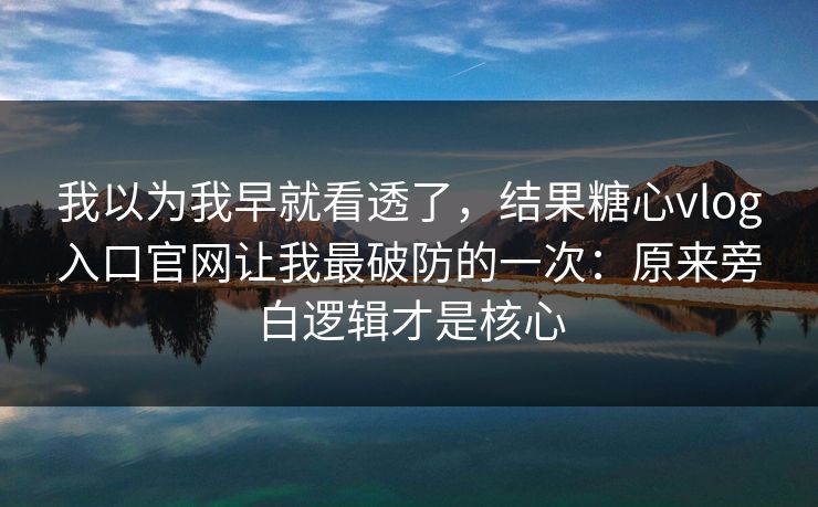 我以为我早就看透了，结果糖心vlog入口官网让我最破防的一次：原来旁白逻辑才是核心