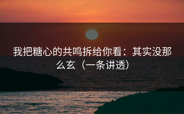 我把糖心的共鸣拆给你看：其实没那么玄（一条讲透）