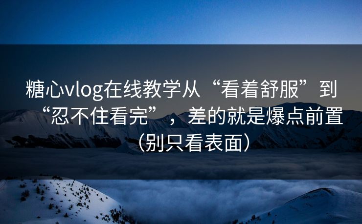 糖心vlog在线教学从“看着舒服”到“忍不住看完”，差的就是爆点前置（别只看表面）